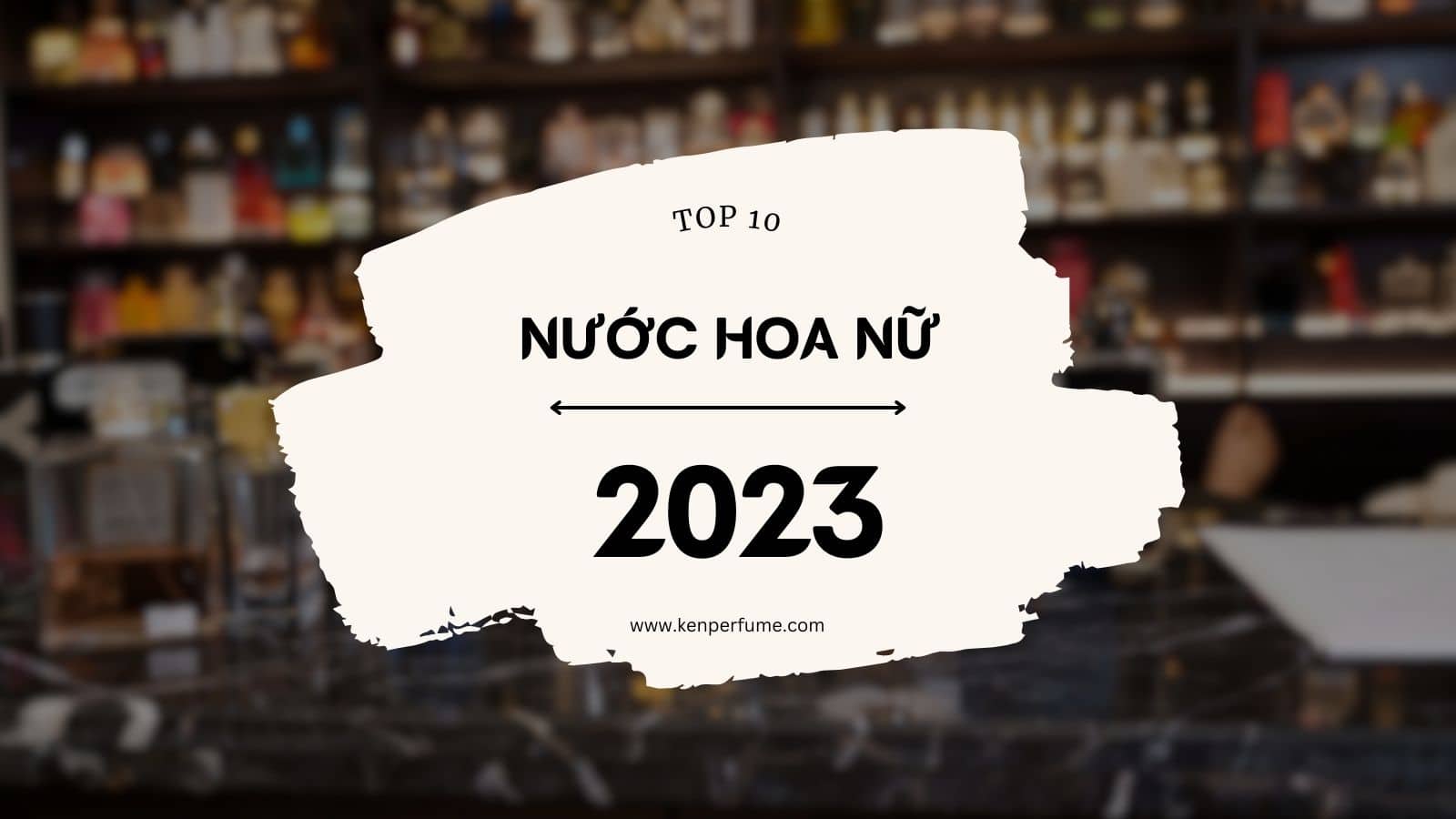 Top 10 chai nước hoa nữ được yêu thích nhất năm 2023